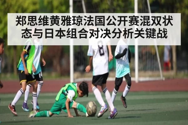 郑思维黄雅琼法国公开赛混双状态与日本组合对决分析关键战